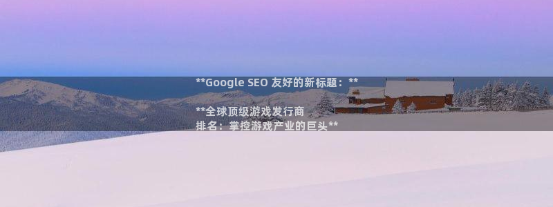 新城平台公司是国企吗：**Google SEO 友好的新标题：**

**全球顶级游戏发行商
排名：掌控游戏产业的巨头**