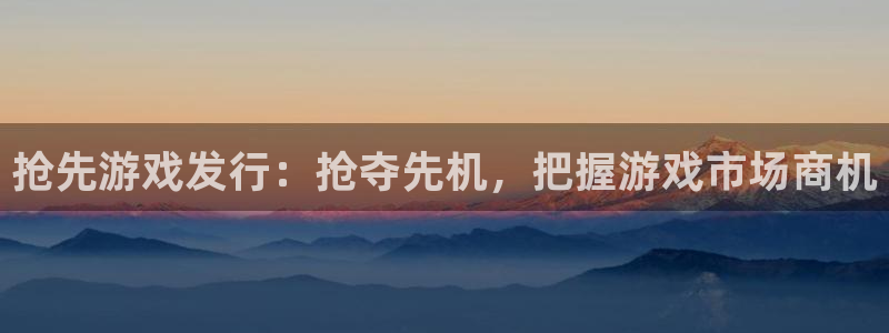 新城平台游戏：抢先游戏发行：抢夺先机，把握游戏市场商机