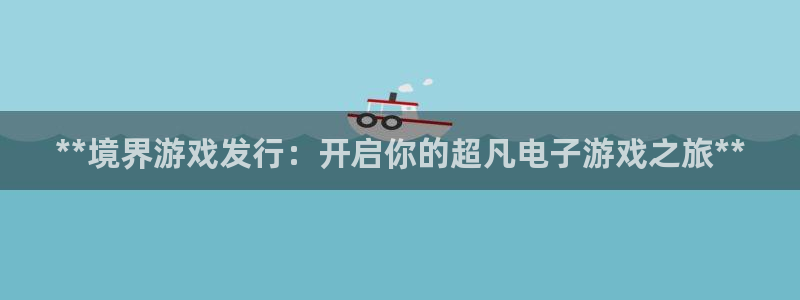 新城平台线路检测中心：**境界游戏发行：开启你的超凡电子游戏之旅**