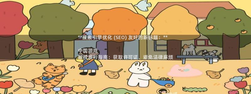 新城平台注册网址是多少：**搜索引擎优化 (SEO) 友好的新标题：**

中国游戏
版权发行指南：获取许可证、避免法律麻烦