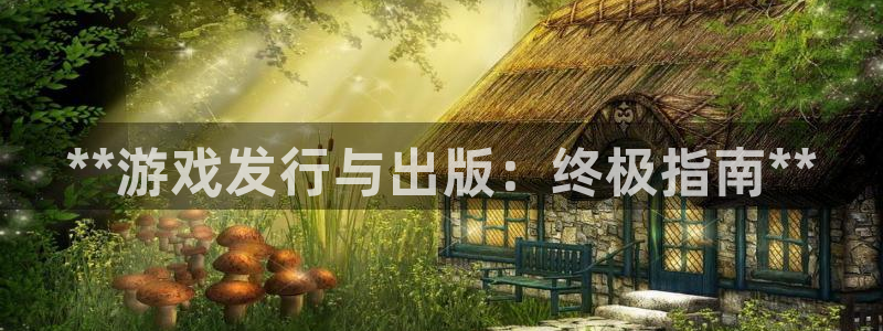 新城平台代理注册条件：**游戏发行与出版：终极指南**