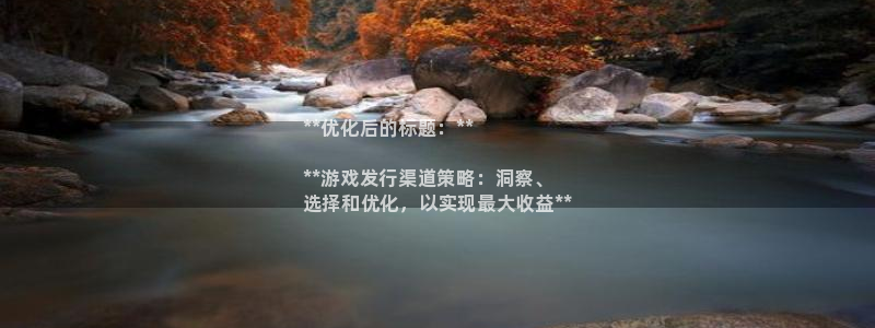 新城平台登录入口官网首页查询：**优化后的标题：**

**游戏发行渠道策略：洞察、
选择和优化，以实现最大收益**