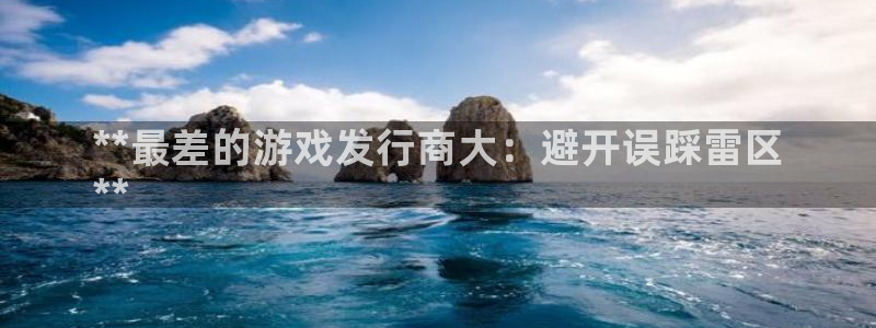 新城平台代理注册流程：**最差的游戏发行商大：避开误踩雷区
**