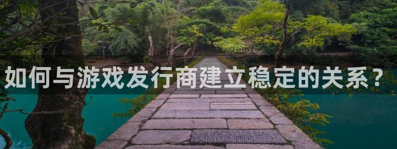 新城平台绝7O777：如何与游戏发行商建立稳定的关系？