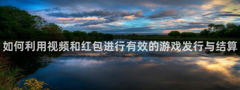 新城平台代理怎么做：如何利用视频和红包进行有效的游戏发行与结算