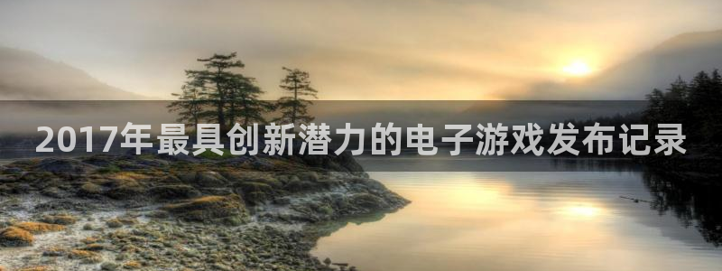 新城平台是正规平台吗：2017年最具创新潜力的电子游戏发布记录